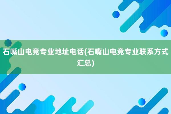 石嘴山电竞专业地址电话(石嘴山电竞专业联系方式汇总)