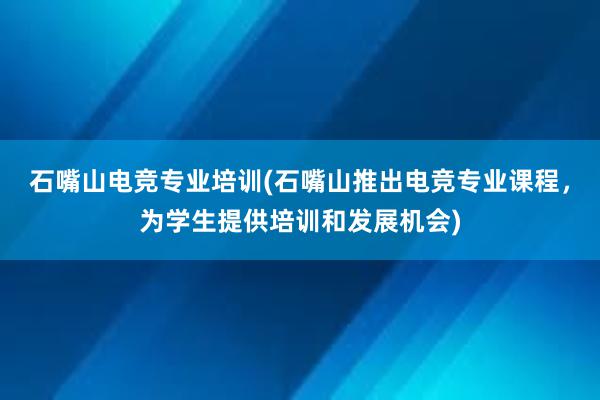 石嘴山电竞专业培训(石嘴山推出电竞专业课程，为学生提供培训和发展机会)