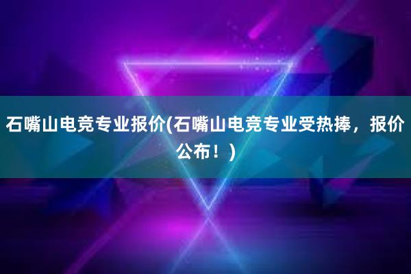 石嘴山电竞专业报价(石嘴山电竞专业受热捧，报价公布！)