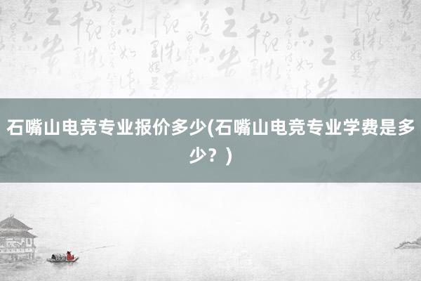 石嘴山电竞专业报价多少(石嘴山电竞专业学费是多少？)