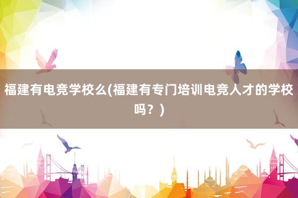 福建有电竞学校么(福建有专门培训电竞人才的学校吗？)