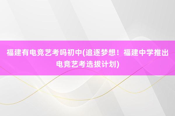 福建有电竞艺考吗初中(追逐梦想！福建中学推出电竞艺考选拔计划)