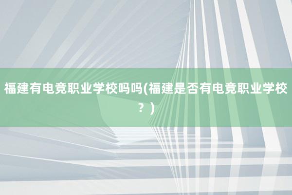 福建有电竞职业学校吗吗(福建是否有电竞职业学校？)