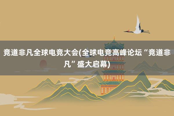 竞道非凡全球电竞大会(全球电竞高峰论坛“竞道非凡”盛大启幕)