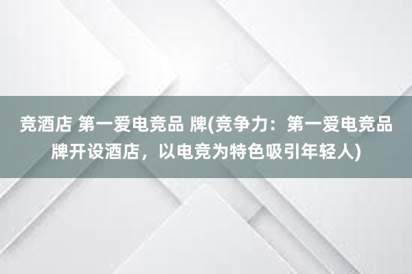 竞酒店 第一爱电竞品 牌(竞争力：第一爱电竞品牌开设酒店，以电竞为特色吸引年轻人)