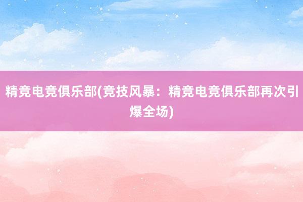 精竞电竞俱乐部(竞技风暴：精竞电竞俱乐部再次引爆全场)