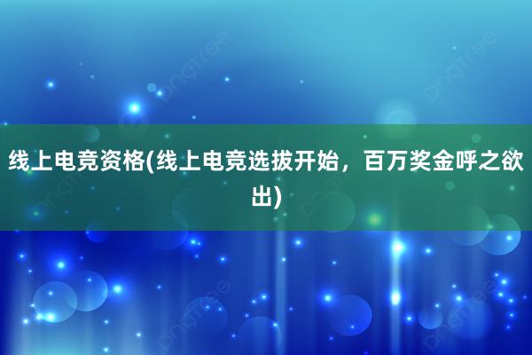 线上电竞资格(线上电竞选拔开始，百万奖金呼之欲出)