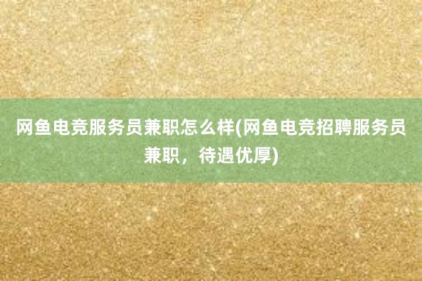 网鱼电竞服务员兼职怎么样(网鱼电竞招聘服务员兼职，待遇优厚)