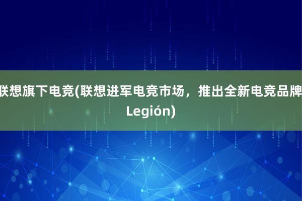 联想旗下电竞(联想进军电竞市场，推出全新电竞品牌 Legión)