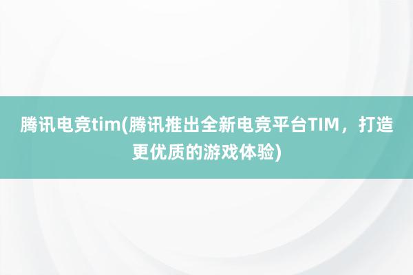 腾讯电竞tim(腾讯推出全新电竞平台TIM，打造更优质的游戏体验)