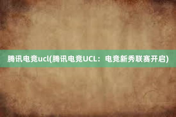 腾讯电竞ucl(腾讯电竞UCL：电竞新秀联赛开启)