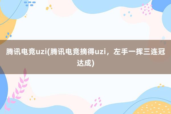 腾讯电竞uzi(腾讯电竞摘得uzi，左手一挥三连冠达成)