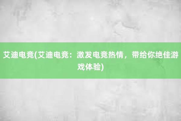 艾迪电竞(艾迪电竞：激发电竞热情，带给你绝佳游戏体验)