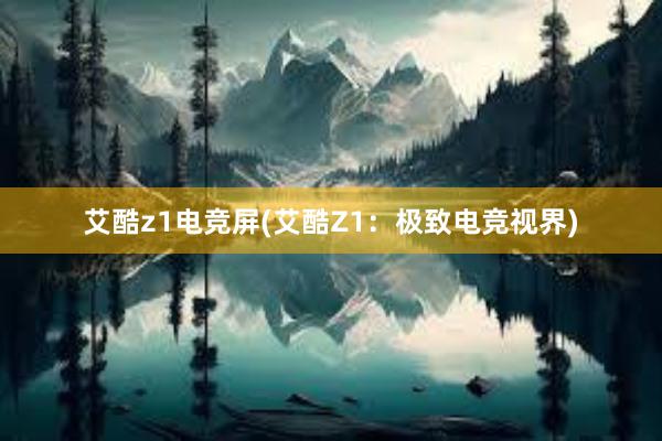 艾酷z1电竞屏(艾酷Z1：极致电竞视界)