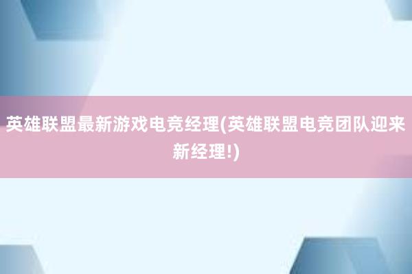 英雄联盟最新游戏电竞经理(英雄联盟电竞团队迎来新经理!)