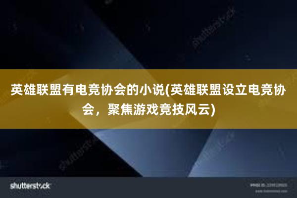 英雄联盟有电竞协会的小说(英雄联盟设立电竞协会，聚焦游戏竞技风云)