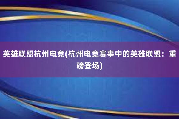 英雄联盟杭州电竞(杭州电竞赛事中的英雄联盟：重磅登场)