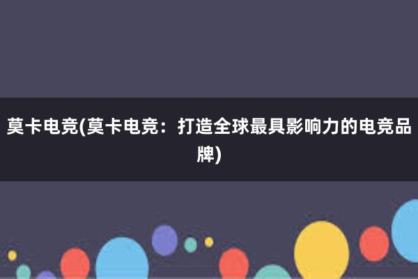 莫卡电竞(莫卡电竞：打造全球最具影响力的电竞品牌)