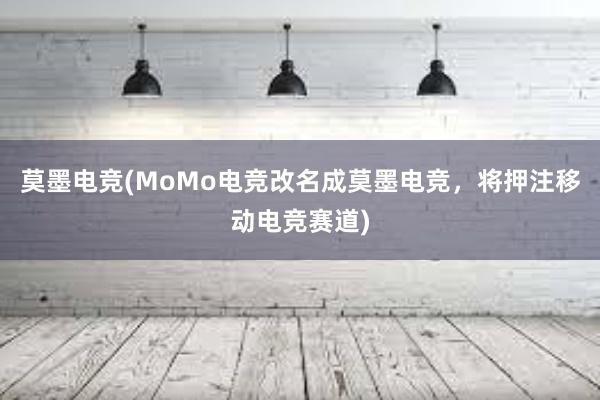 莫墨电竞(MoMo电竞改名成莫墨电竞，将押注移动电竞赛道)