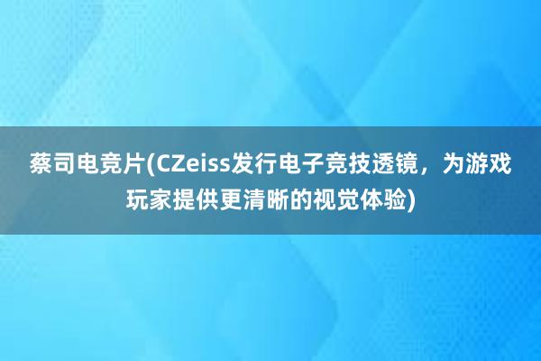 蔡司电竞片(CZeiss发行电子竞技透镜，为游戏玩家提供更清晰的视觉体验)