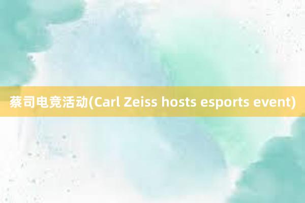 蔡司电竞活动(Carl Zeiss hosts esports event)