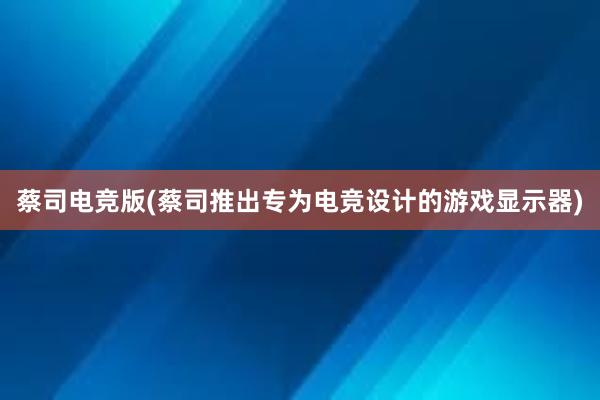 蔡司电竞版(蔡司推出专为电竞设计的游戏显示器)