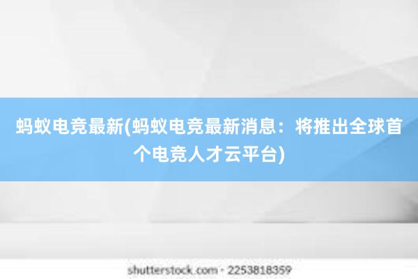 蚂蚁电竞最新(蚂蚁电竞最新消息：将推出全球首个电竞人才云平台)