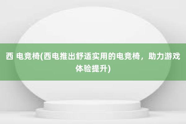 西 电竞椅(西电推出舒适实用的电竞椅，助力游戏体验提升)