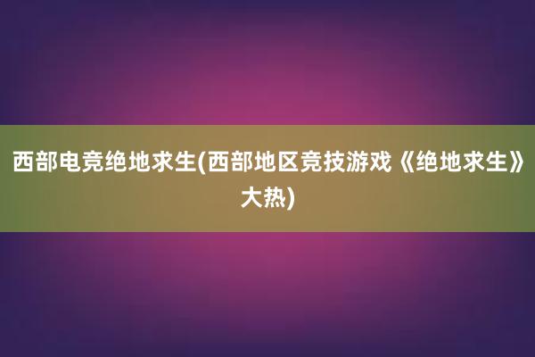 西部电竞绝地求生(西部地区竞技游戏《绝地求生》大热)