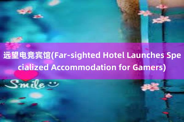 远望电竞宾馆(Far-sighted Hotel Launches Specialized Accommodation for Gamers)