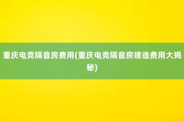 重庆电竞隔音房费用(重庆电竞隔音房建造费用大揭秘)