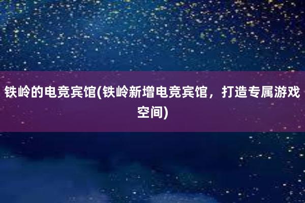 铁岭的电竞宾馆(铁岭新增电竞宾馆，打造专属游戏空间)