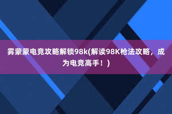 雾蒙蒙电竞攻略解锁98k(解读98K枪法攻略，成为电竞高手！)