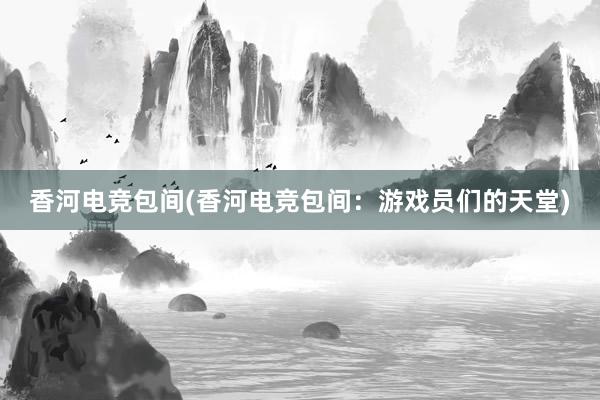 香河电竞包间(香河电竞包间：游戏员们的天堂)