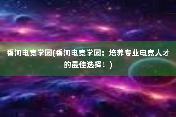 香河电竞学园(香河电竞学园：培养专业电竞人才的最佳选择！)