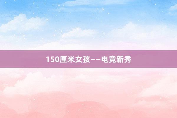 150厘米女孩——电竞新秀