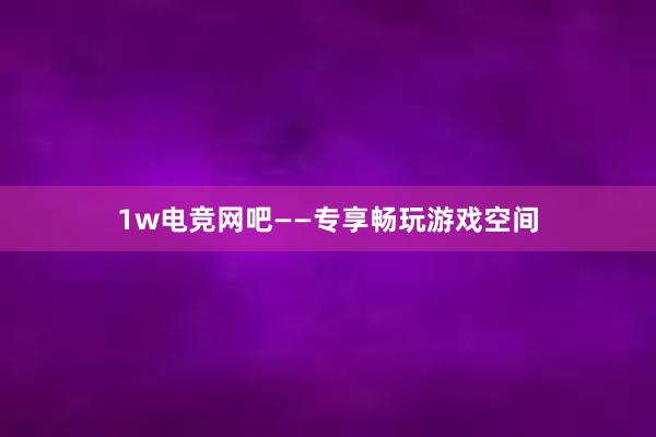 1w电竞网吧——专享畅玩游戏空间