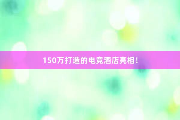 150万打造的电竞酒店亮相！