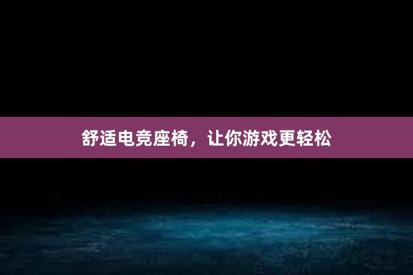 舒适电竞座椅，让你游戏更轻松