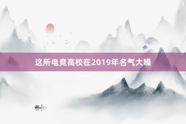 这所电竞高校在2019年名气大噪