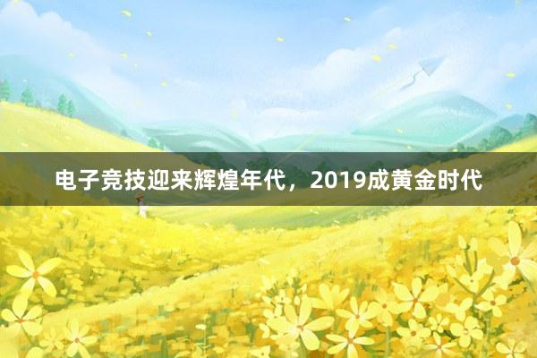 电子竞技迎来辉煌年代，2019成黄金时代