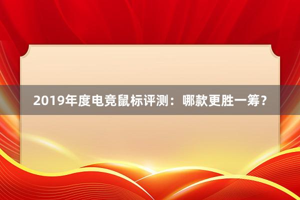 2019年度电竞鼠标评测：哪款更胜一筹？