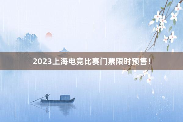 2023上海电竞比赛门票限时预售！