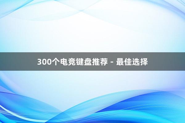 300个电竞键盘推荐 - 最佳选择