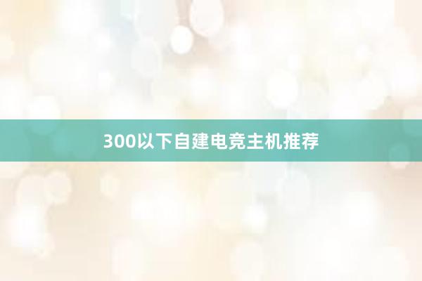 300以下自建电竞主机推荐