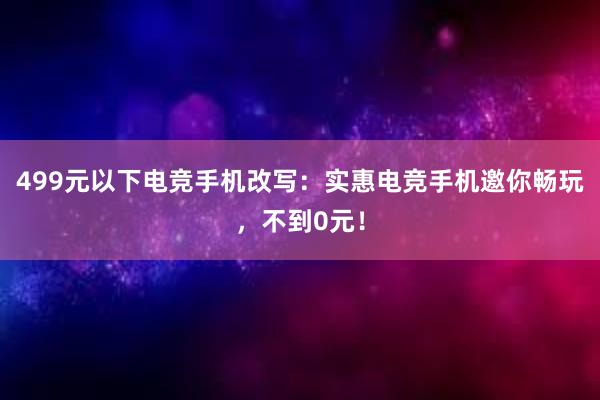 499元以下电竞手机改写：实惠电竞手机邀你畅玩，不到0元！