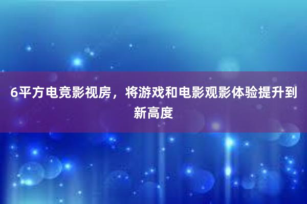 6平方电竞影视房，将游戏和电影观影体验提升到新高度