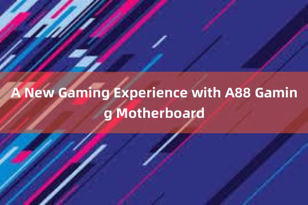 A New Gaming Experience with A88 Gaming Motherboard