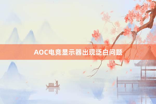 AOC电竞显示器出现泛白问题