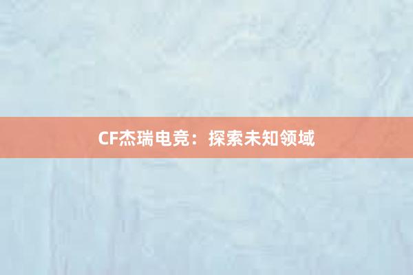 CF杰瑞电竞：探索未知领域